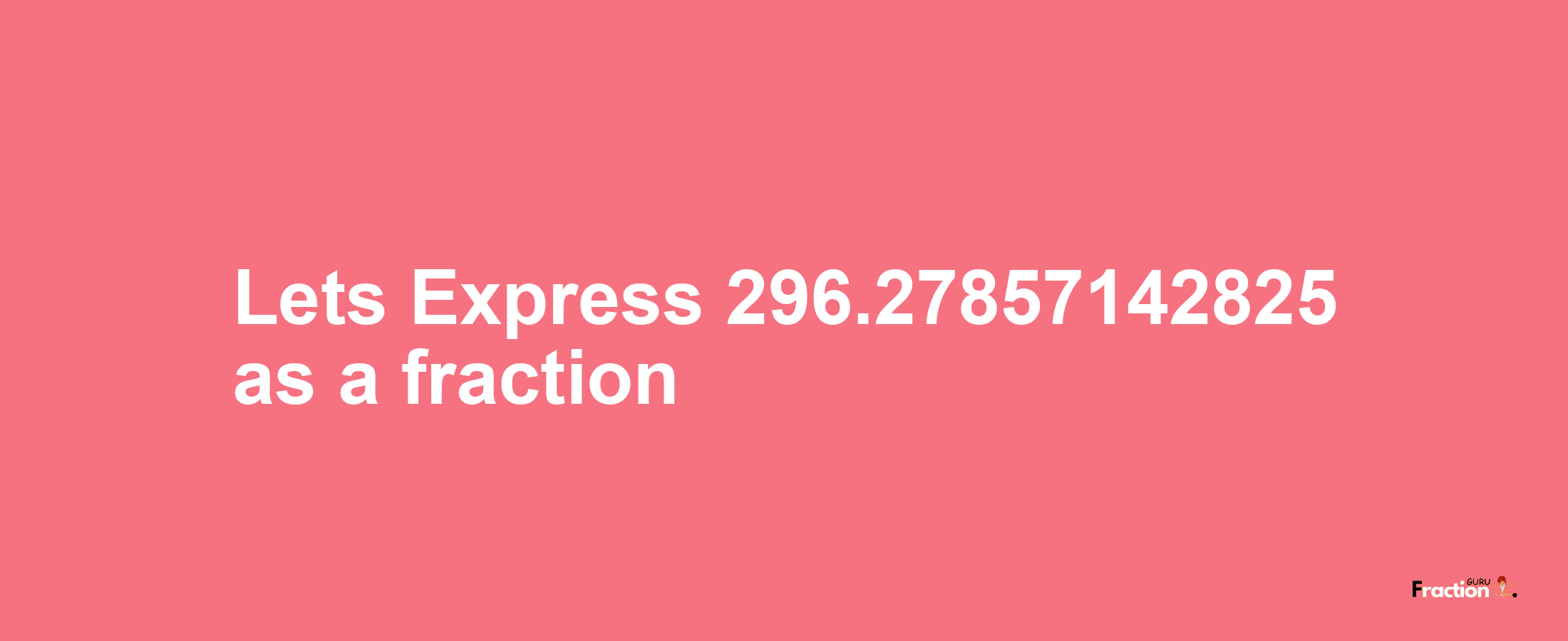 Lets Express 296.27857142825 as afraction